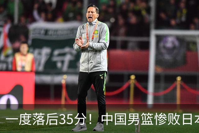一度落后35分！中国男篮惨败日本，比无缘决赛遗憾的是特殊日子输球