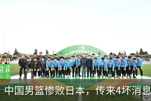 中国男篮惨败日本，传来4坏消息1好消息，三分25中7、篮板41比47，郭士强或下课