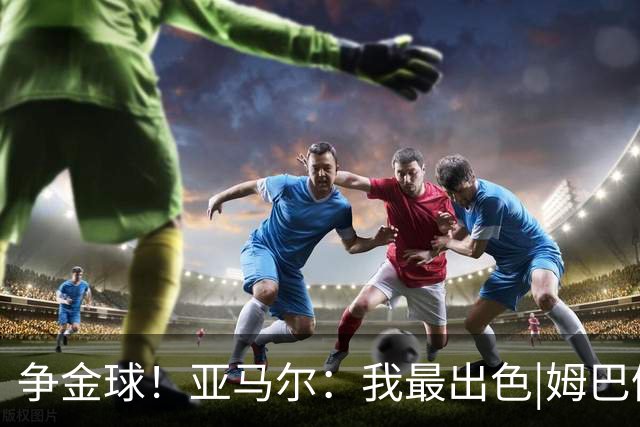争金球！亚马尔：我最出色|姆巴佩：没人比我更好|凯恩：我进球多