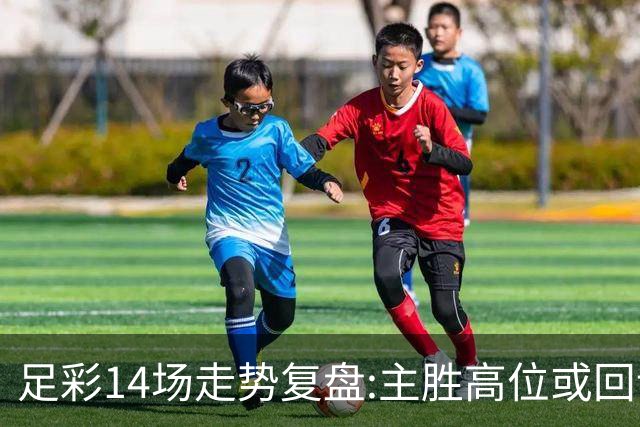 足彩14场走势复盘:主胜高位或回调 提防强队翻车